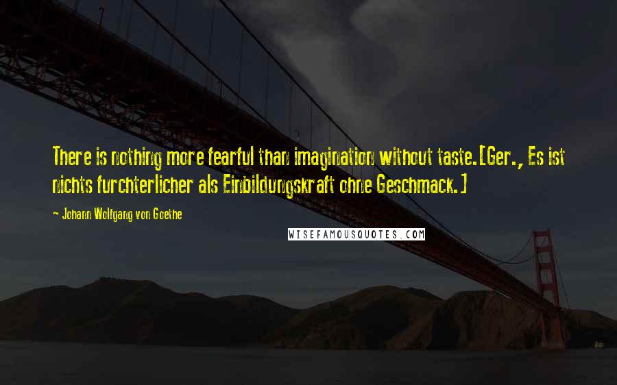 Johann Wolfgang Von Goethe Quotes: There is nothing more fearful than imagination without taste.[Ger., Es ist nichts furchterlicher als Einbildungskraft ohne Geschmack.]