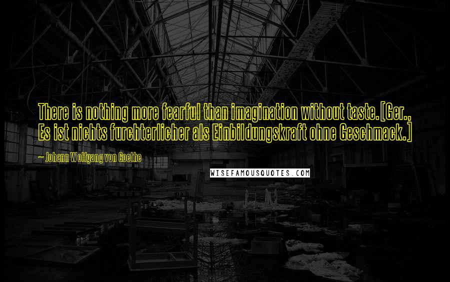 Johann Wolfgang Von Goethe Quotes: There is nothing more fearful than imagination without taste.[Ger., Es ist nichts furchterlicher als Einbildungskraft ohne Geschmack.]