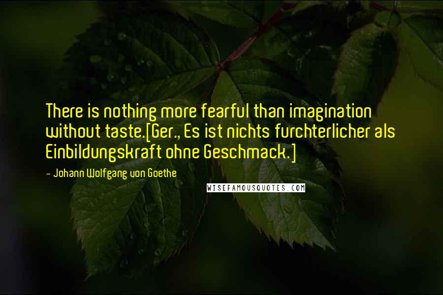 Johann Wolfgang Von Goethe Quotes: There is nothing more fearful than imagination without taste.[Ger., Es ist nichts furchterlicher als Einbildungskraft ohne Geschmack.]