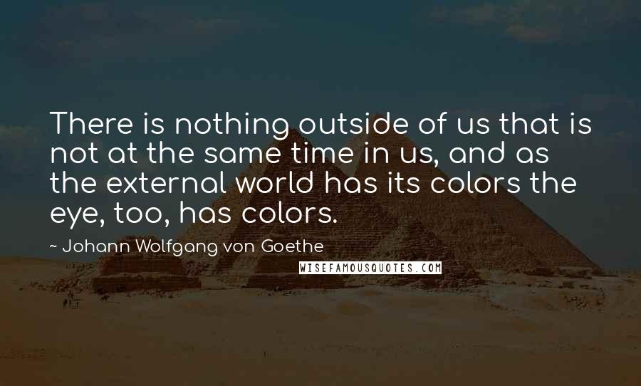 Johann Wolfgang Von Goethe Quotes: There is nothing outside of us that is not at the same time in us, and as the external world has its colors the eye, too, has colors.