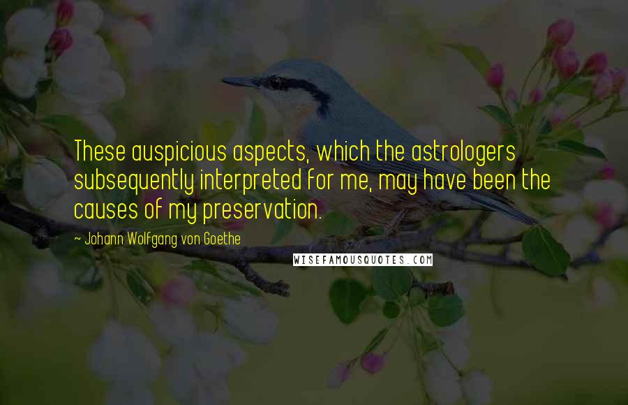 Johann Wolfgang Von Goethe Quotes: These auspicious aspects, which the astrologers subsequently interpreted for me, may have been the causes of my preservation.