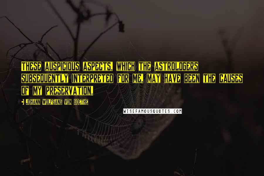 Johann Wolfgang Von Goethe Quotes: These auspicious aspects, which the astrologers subsequently interpreted for me, may have been the causes of my preservation.