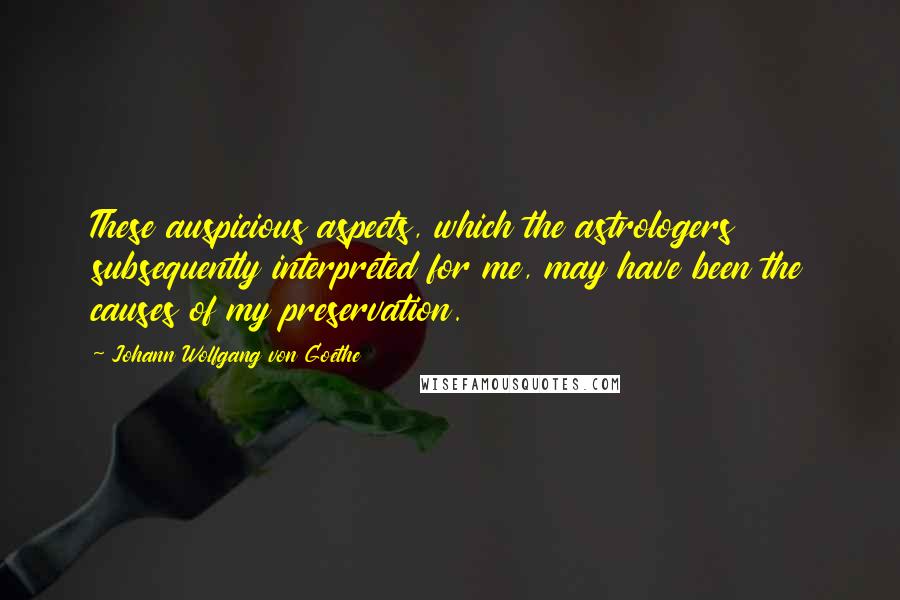 Johann Wolfgang Von Goethe Quotes: These auspicious aspects, which the astrologers subsequently interpreted for me, may have been the causes of my preservation.
