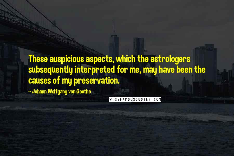 Johann Wolfgang Von Goethe Quotes: These auspicious aspects, which the astrologers subsequently interpreted for me, may have been the causes of my preservation.