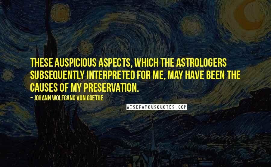 Johann Wolfgang Von Goethe Quotes: These auspicious aspects, which the astrologers subsequently interpreted for me, may have been the causes of my preservation.