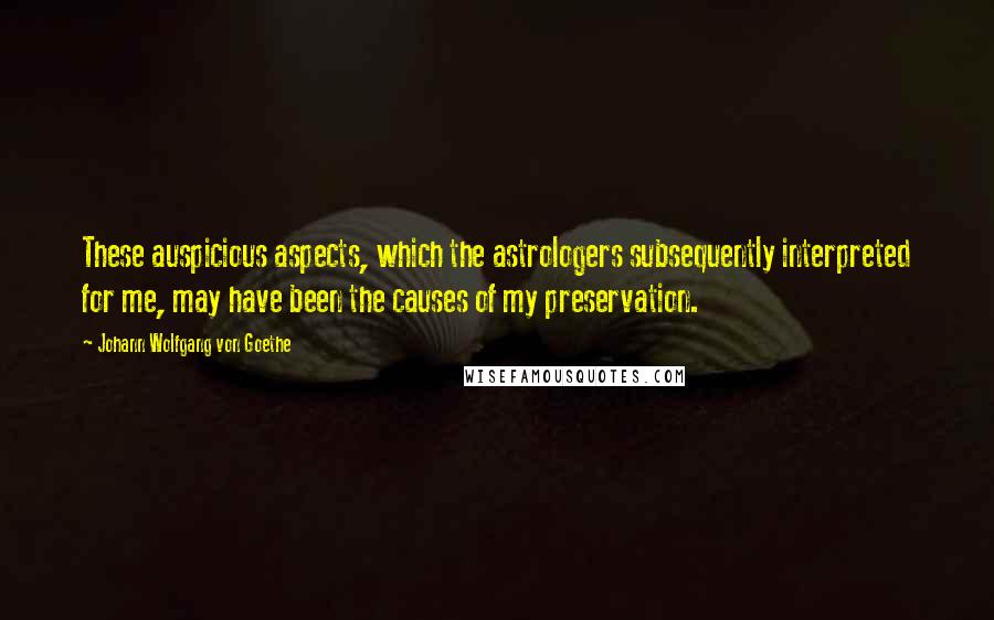 Johann Wolfgang Von Goethe Quotes: These auspicious aspects, which the astrologers subsequently interpreted for me, may have been the causes of my preservation.
