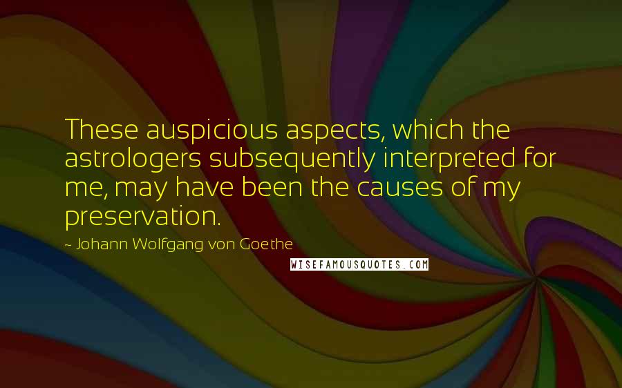 Johann Wolfgang Von Goethe Quotes: These auspicious aspects, which the astrologers subsequently interpreted for me, may have been the causes of my preservation.