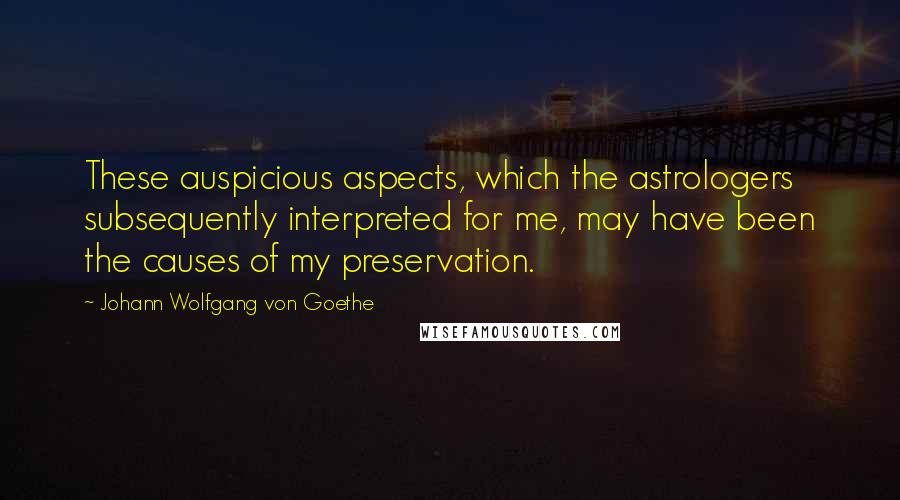 Johann Wolfgang Von Goethe Quotes: These auspicious aspects, which the astrologers subsequently interpreted for me, may have been the causes of my preservation.