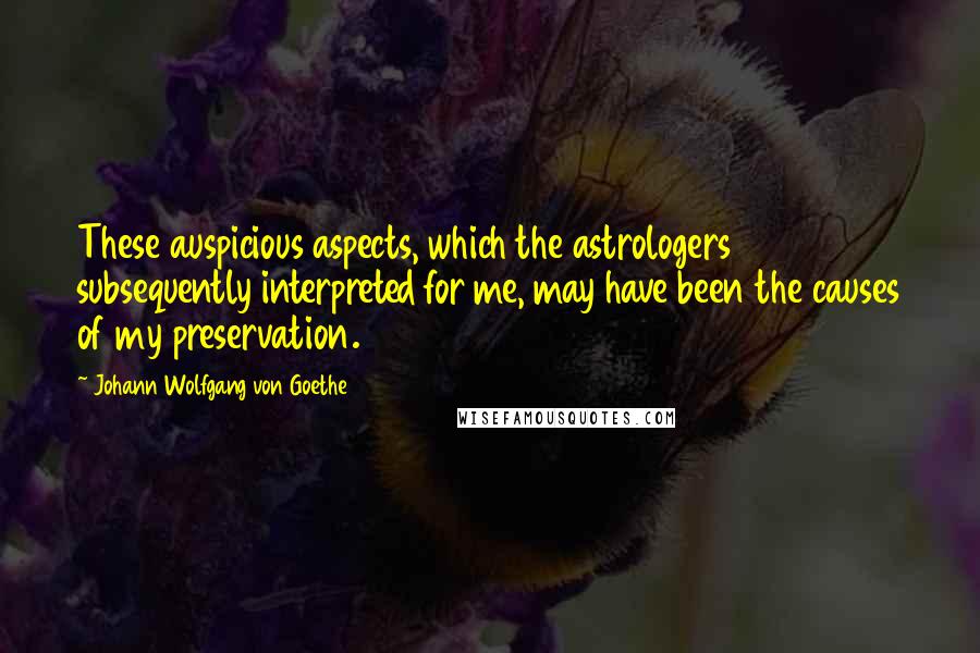 Johann Wolfgang Von Goethe Quotes: These auspicious aspects, which the astrologers subsequently interpreted for me, may have been the causes of my preservation.