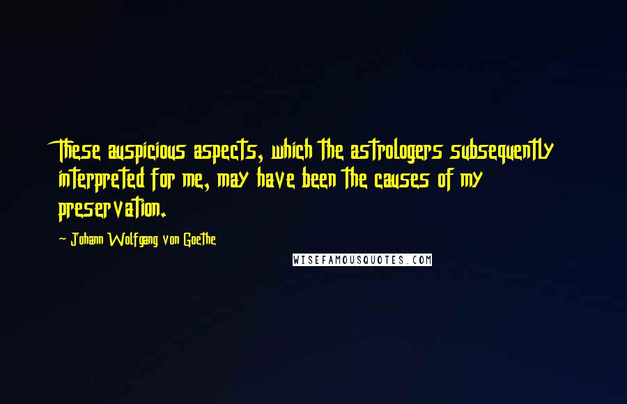 Johann Wolfgang Von Goethe Quotes: These auspicious aspects, which the astrologers subsequently interpreted for me, may have been the causes of my preservation.