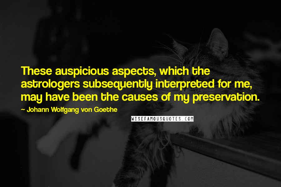 Johann Wolfgang Von Goethe Quotes: These auspicious aspects, which the astrologers subsequently interpreted for me, may have been the causes of my preservation.