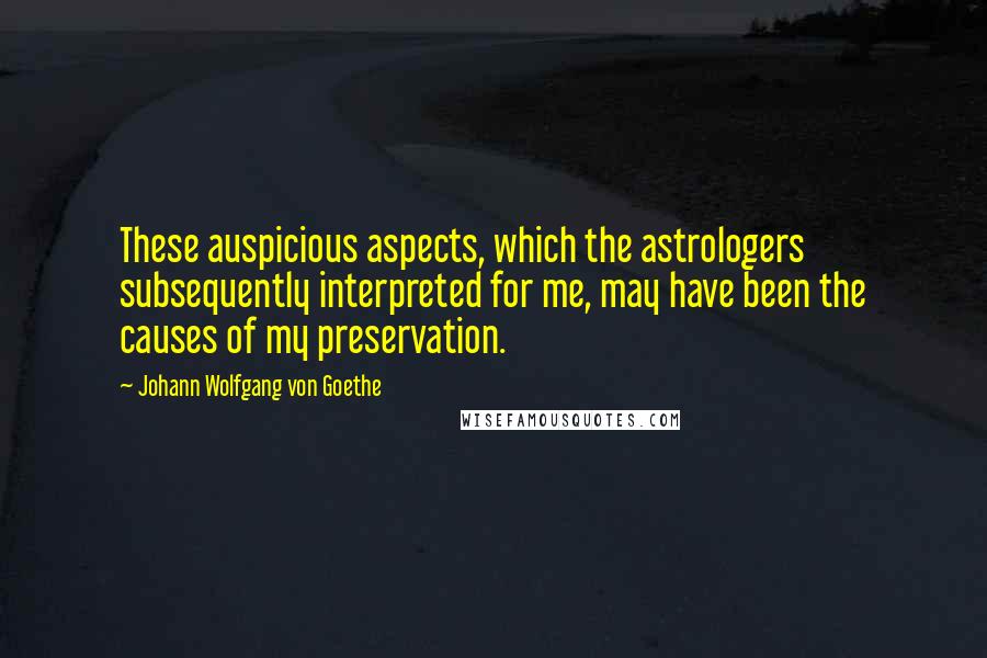 Johann Wolfgang Von Goethe Quotes: These auspicious aspects, which the astrologers subsequently interpreted for me, may have been the causes of my preservation.