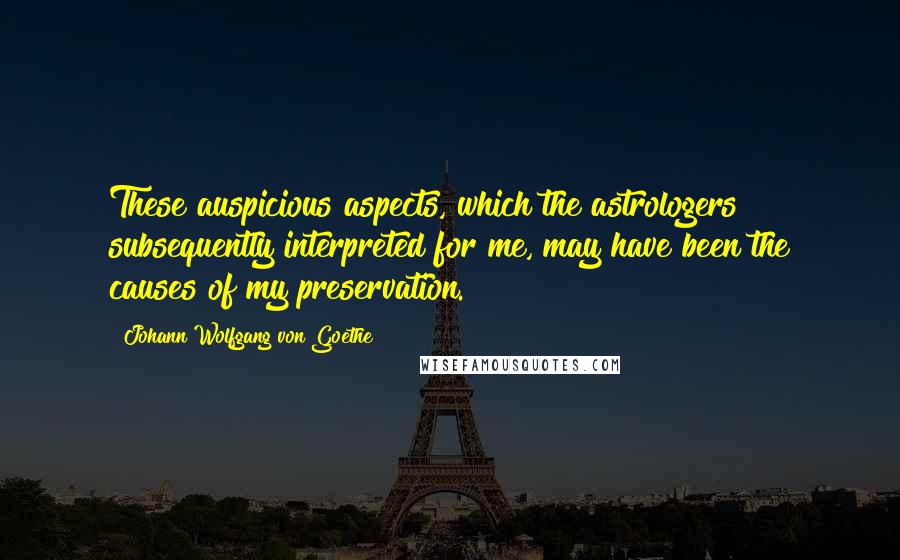 Johann Wolfgang Von Goethe Quotes: These auspicious aspects, which the astrologers subsequently interpreted for me, may have been the causes of my preservation.