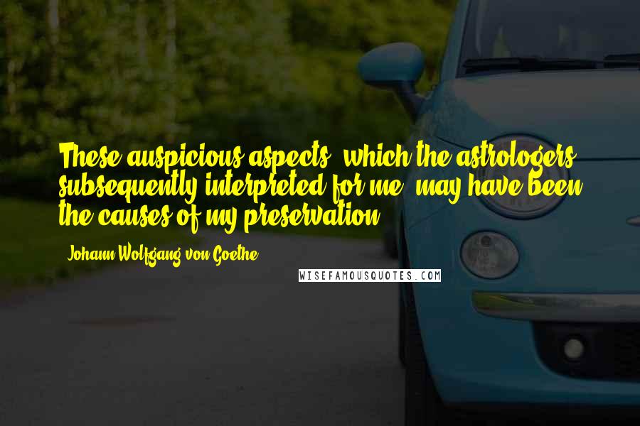 Johann Wolfgang Von Goethe Quotes: These auspicious aspects, which the astrologers subsequently interpreted for me, may have been the causes of my preservation.