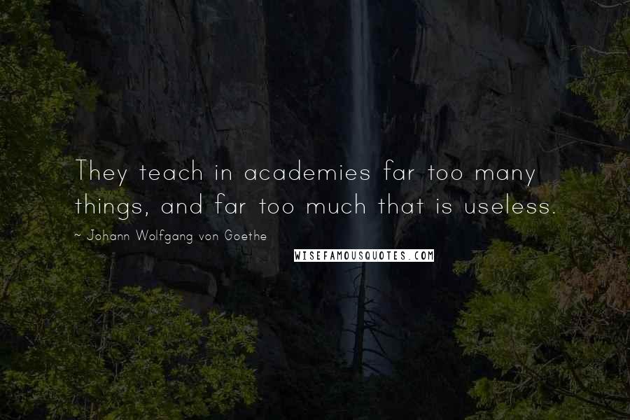 Johann Wolfgang Von Goethe Quotes: They teach in academies far too many things, and far too much that is useless.