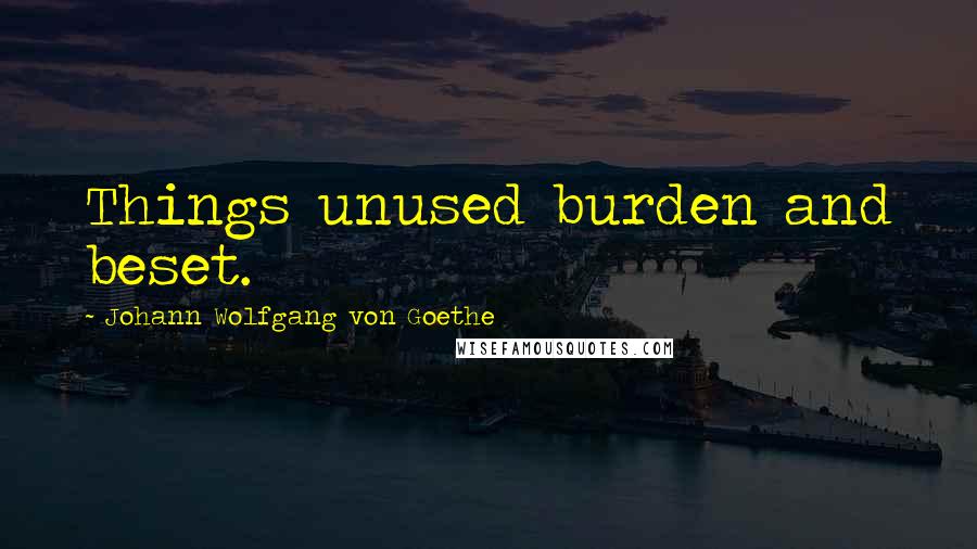 Johann Wolfgang Von Goethe Quotes: Things unused burden and beset.