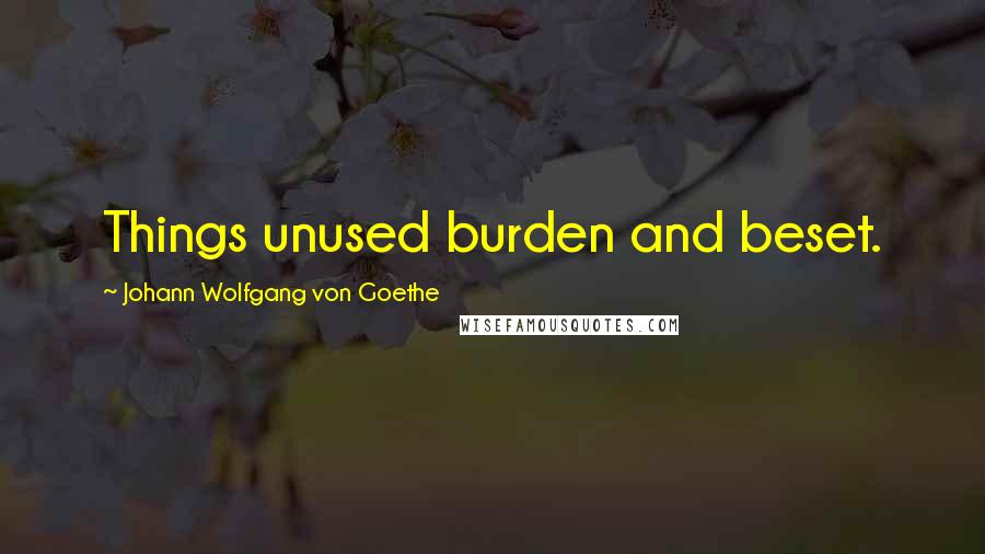 Johann Wolfgang Von Goethe Quotes: Things unused burden and beset.