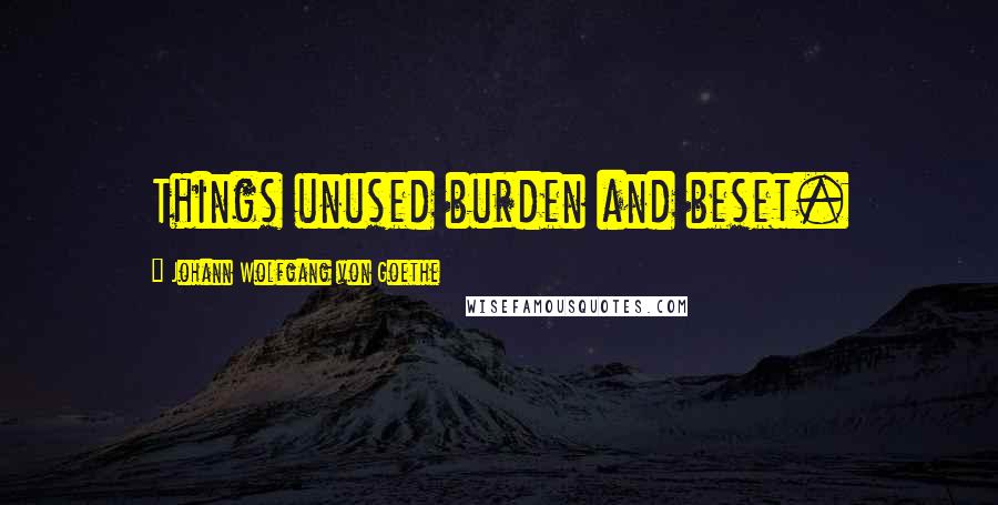Johann Wolfgang Von Goethe Quotes: Things unused burden and beset.