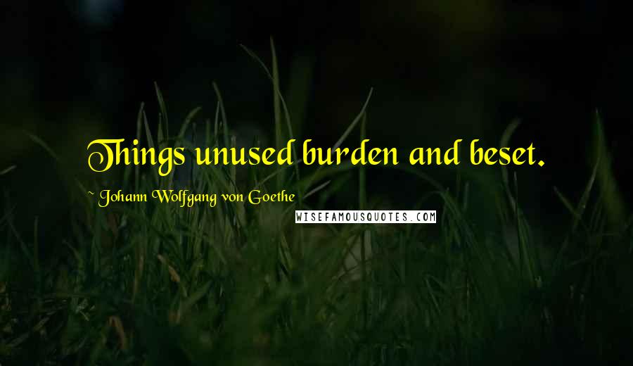 Johann Wolfgang Von Goethe Quotes: Things unused burden and beset.