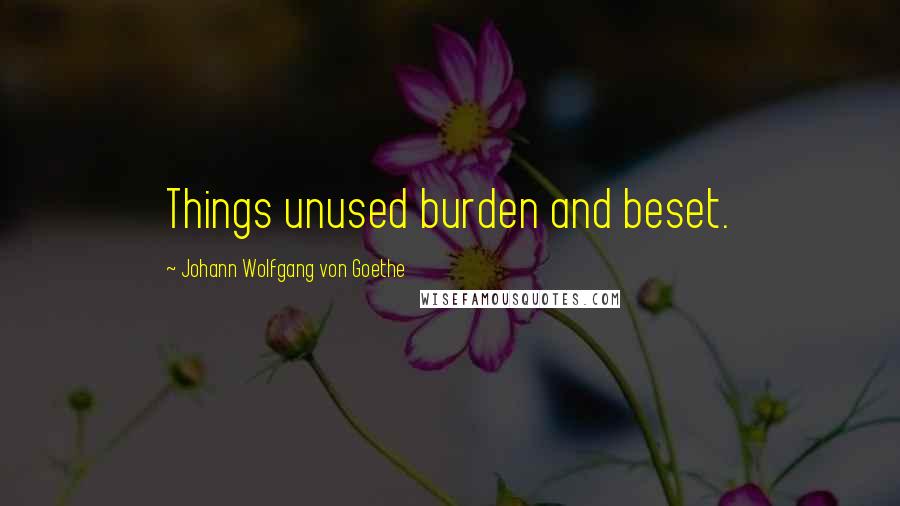 Johann Wolfgang Von Goethe Quotes: Things unused burden and beset.