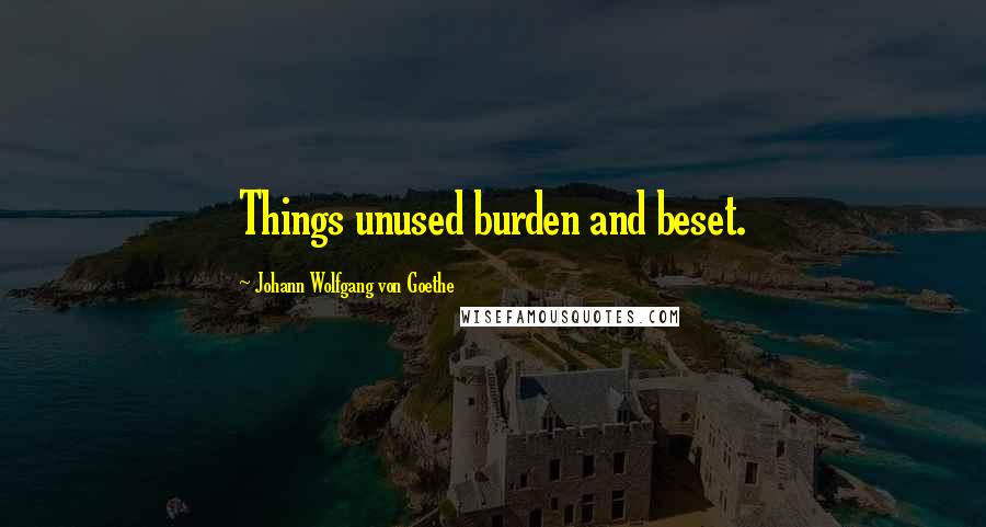 Johann Wolfgang Von Goethe Quotes: Things unused burden and beset.