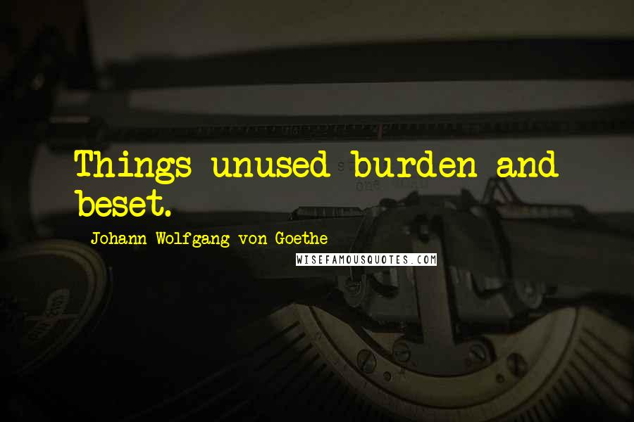 Johann Wolfgang Von Goethe Quotes: Things unused burden and beset.