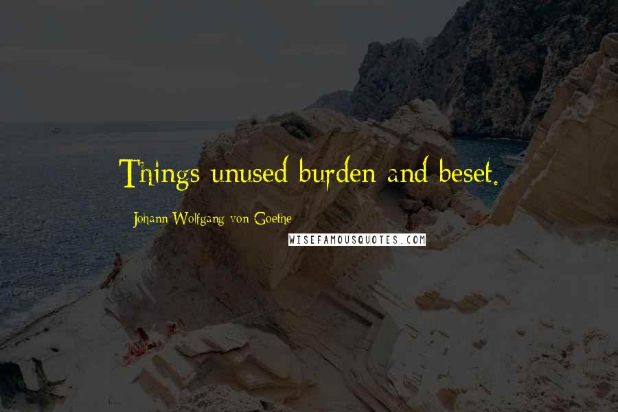 Johann Wolfgang Von Goethe Quotes: Things unused burden and beset.