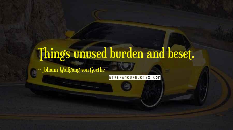 Johann Wolfgang Von Goethe Quotes: Things unused burden and beset.