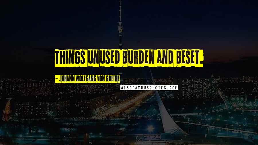 Johann Wolfgang Von Goethe Quotes: Things unused burden and beset.