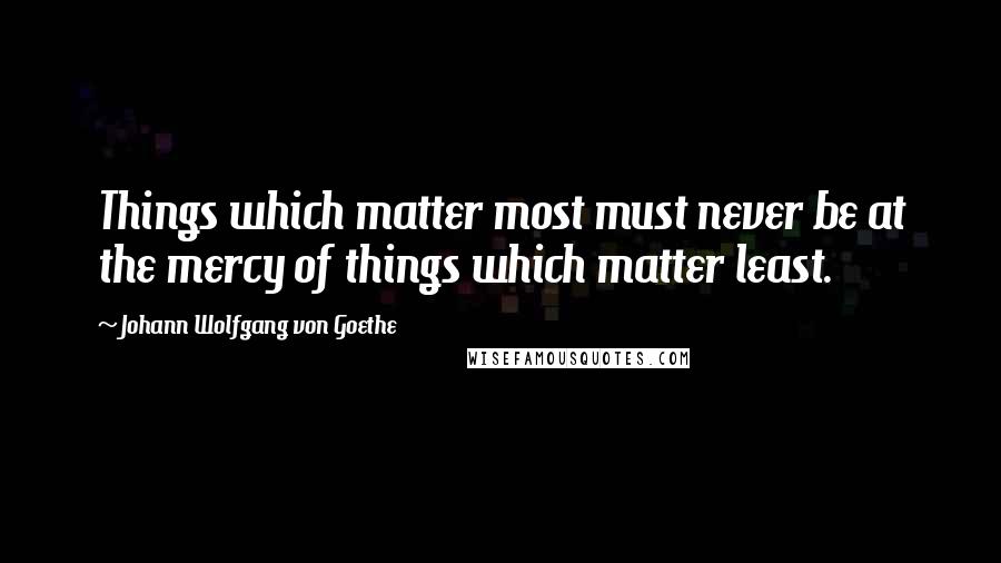 Johann Wolfgang Von Goethe Quotes: Things which matter most must never be at the mercy of things which matter least.