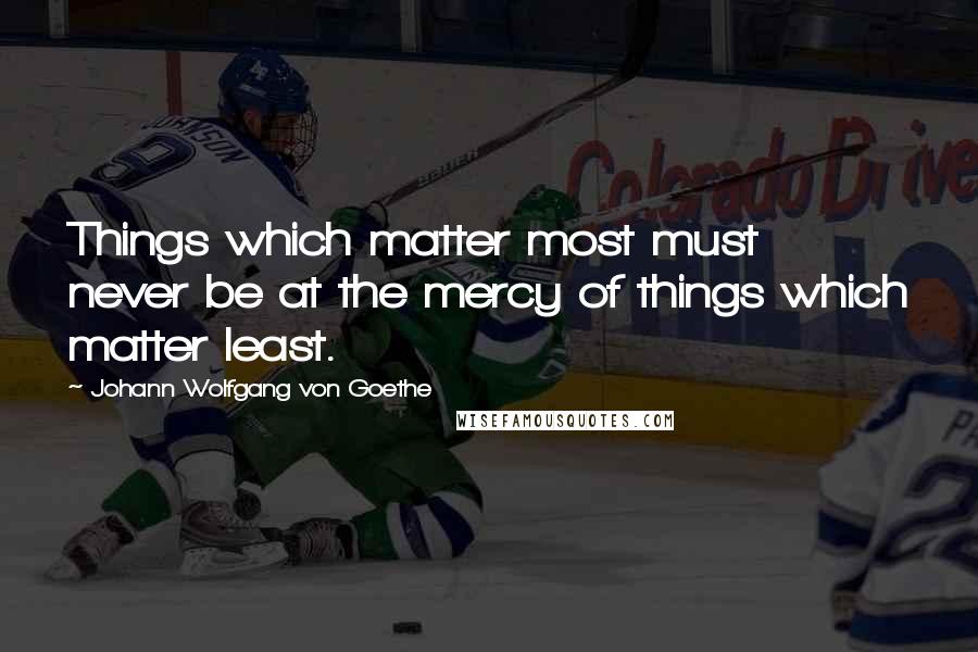 Johann Wolfgang Von Goethe Quotes: Things which matter most must never be at the mercy of things which matter least.