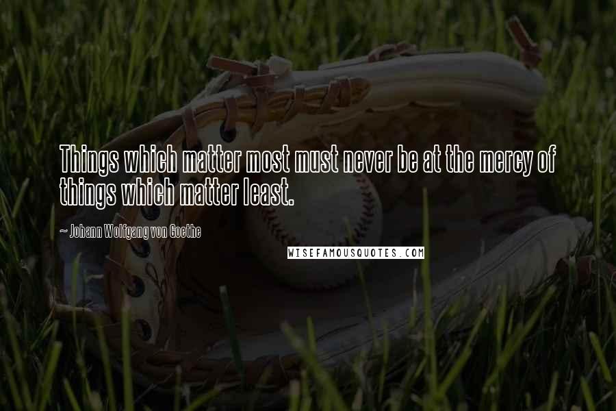 Johann Wolfgang Von Goethe Quotes: Things which matter most must never be at the mercy of things which matter least.