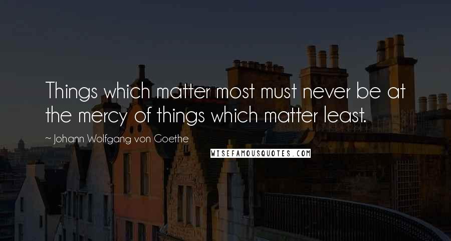Johann Wolfgang Von Goethe Quotes: Things which matter most must never be at the mercy of things which matter least.