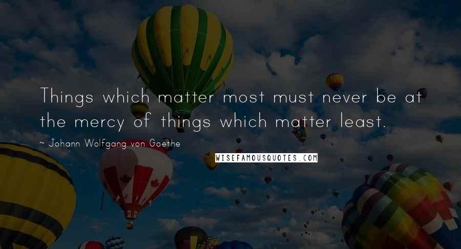 Johann Wolfgang Von Goethe Quotes: Things which matter most must never be at the mercy of things which matter least.