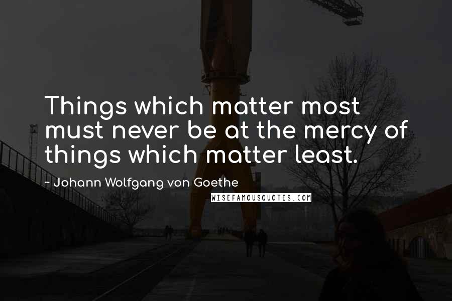 Johann Wolfgang Von Goethe Quotes: Things which matter most must never be at the mercy of things which matter least.