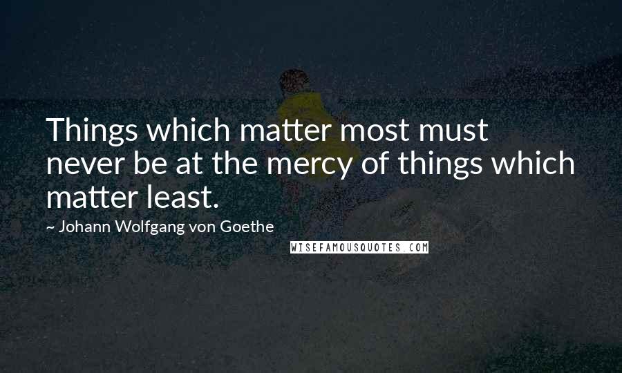 Johann Wolfgang Von Goethe Quotes: Things which matter most must never be at the mercy of things which matter least.