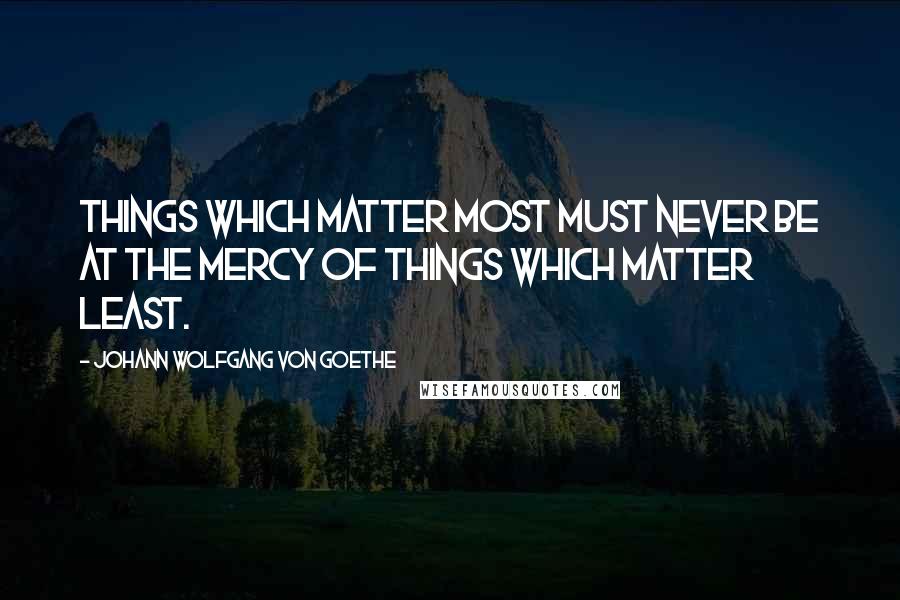 Johann Wolfgang Von Goethe Quotes: Things which matter most must never be at the mercy of things which matter least.