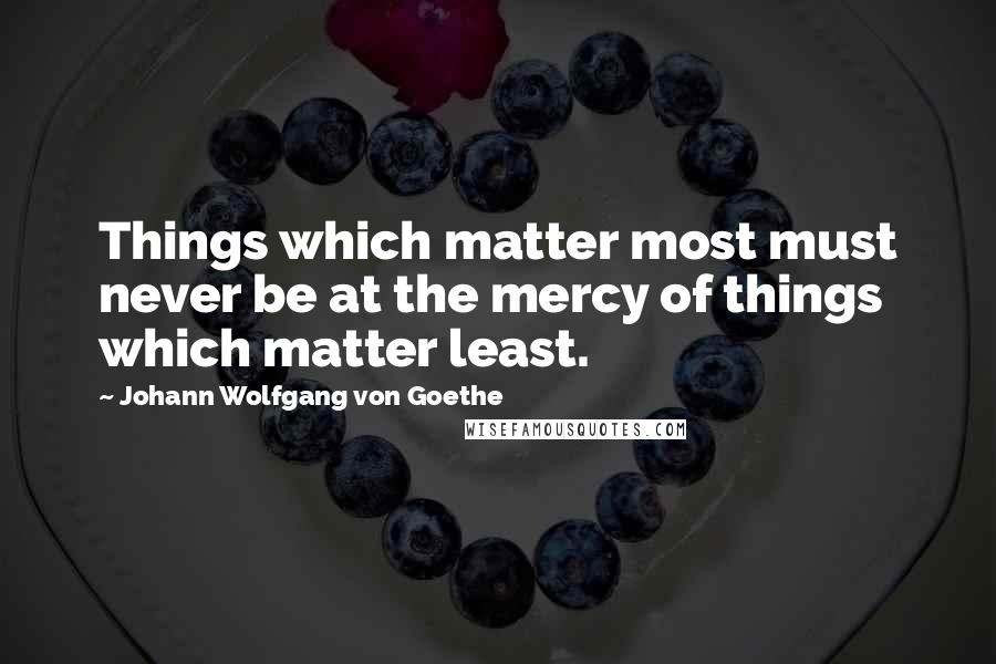 Johann Wolfgang Von Goethe Quotes: Things which matter most must never be at the mercy of things which matter least.
