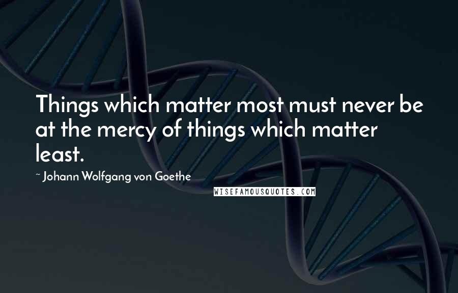Johann Wolfgang Von Goethe Quotes: Things which matter most must never be at the mercy of things which matter least.