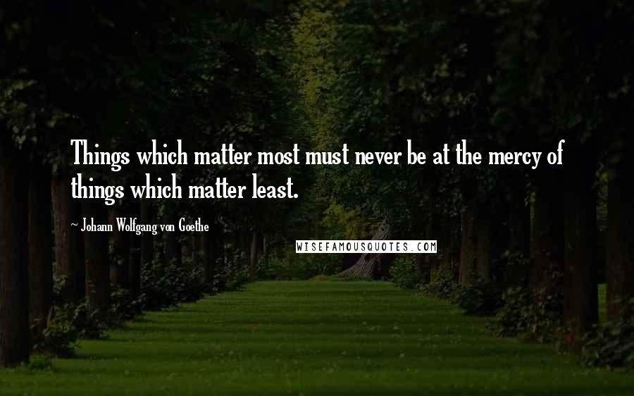 Johann Wolfgang Von Goethe Quotes: Things which matter most must never be at the mercy of things which matter least.