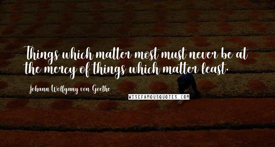 Johann Wolfgang Von Goethe Quotes: Things which matter most must never be at the mercy of things which matter least.