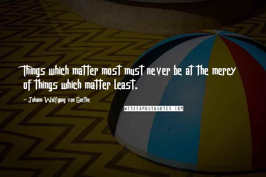 Johann Wolfgang Von Goethe Quotes: Things which matter most must never be at the mercy of things which matter least.