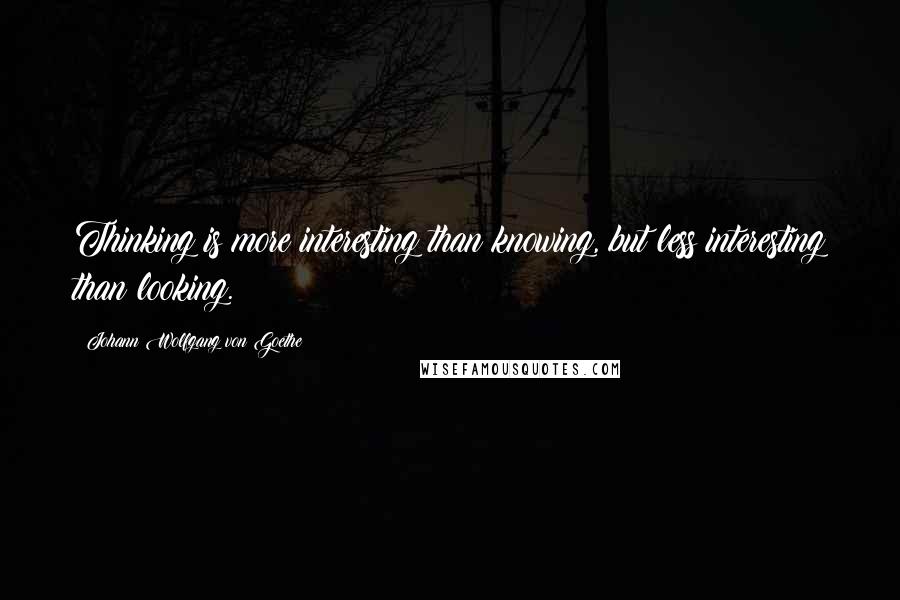 Johann Wolfgang Von Goethe Quotes: Thinking is more interesting than knowing, but less interesting than looking.