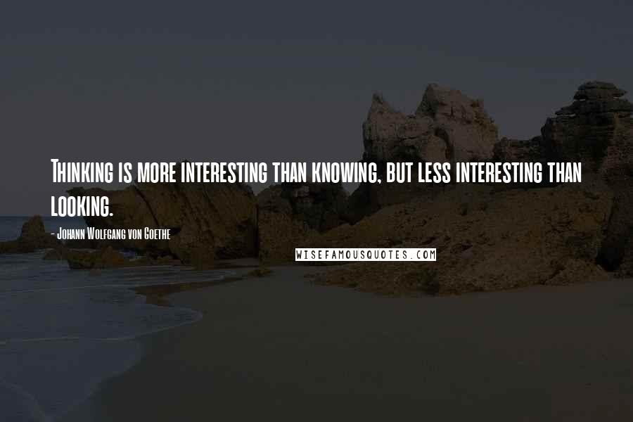 Johann Wolfgang Von Goethe Quotes: Thinking is more interesting than knowing, but less interesting than looking.