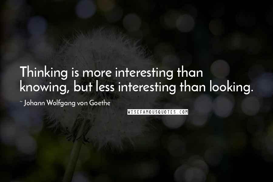 Johann Wolfgang Von Goethe Quotes: Thinking is more interesting than knowing, but less interesting than looking.
