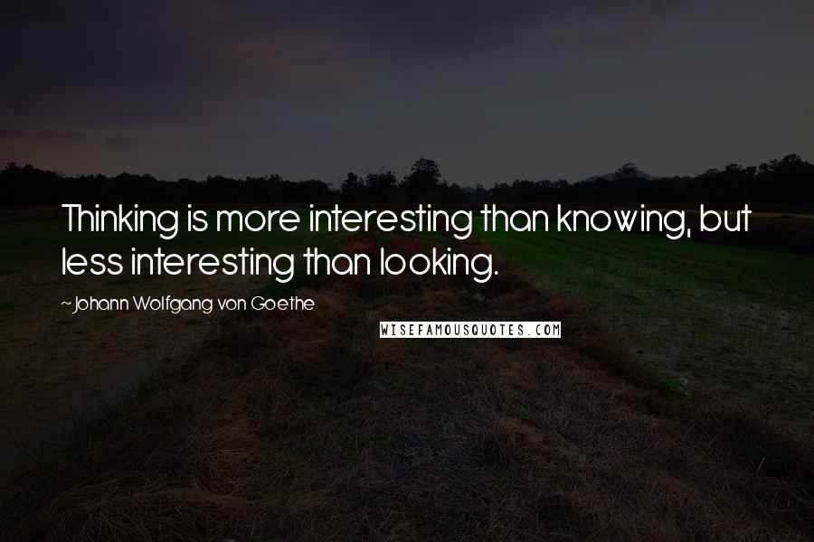 Johann Wolfgang Von Goethe Quotes: Thinking is more interesting than knowing, but less interesting than looking.