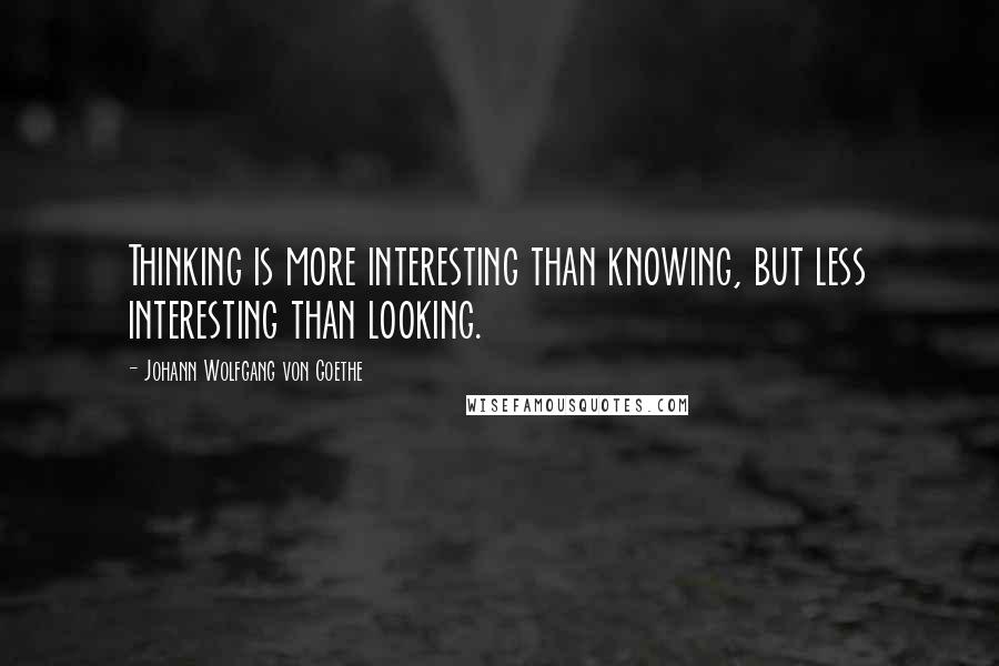 Johann Wolfgang Von Goethe Quotes: Thinking is more interesting than knowing, but less interesting than looking.