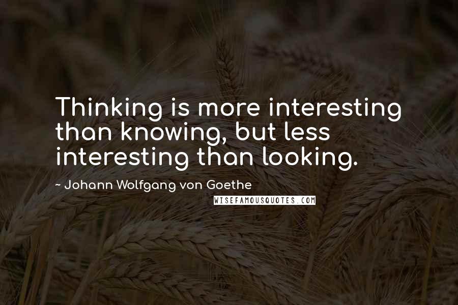 Johann Wolfgang Von Goethe Quotes: Thinking is more interesting than knowing, but less interesting than looking.