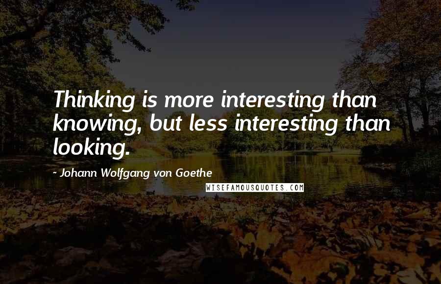 Johann Wolfgang Von Goethe Quotes: Thinking is more interesting than knowing, but less interesting than looking.