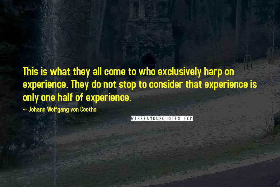 Johann Wolfgang Von Goethe Quotes: This is what they all come to who exclusively harp on experience. They do not stop to consider that experience is only one half of experience.